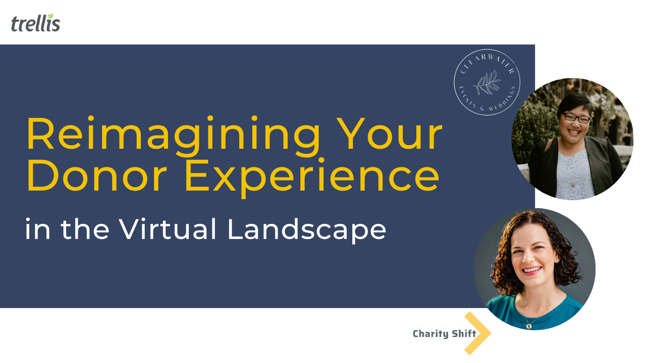 Reimagining Your Donor Experience in the Virtual Landscape Presented by: Trellis, Charity Shift & Clearwater Events